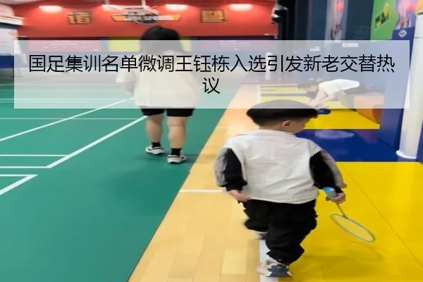 国足集训名单微调王钰栋入选引发新老交替热议
