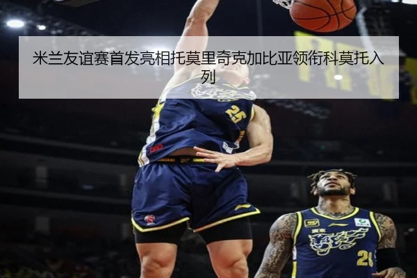 米兰友谊赛首发亮相托莫里奇克加比亚领衔科莫托入列