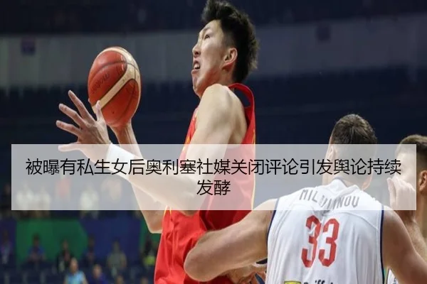 被曝有私生女后奥利塞社媒关闭评论引发舆论持续发酵