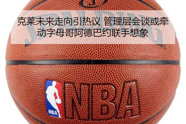 克莱未来走向引热议 管理层会谈或牵动字母哥阿德巴约联手想象