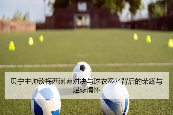 贝宁主帅谈梅西谢幕对决与球衣签名背后的荣耀与足球情怀